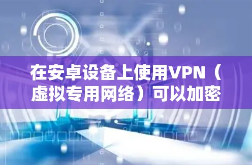在安卓设备上使用VPN(虚拟专用网络)可以加密网络流量、保护隐私、访问受限制内容或增强公共Wi-Fi的安全性。以下是详细指南