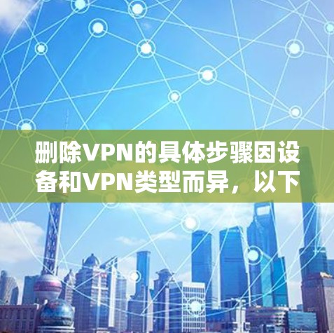 删除VPN的具体步骤因设备和VPN类型而异,以下是常见平台的操作指南