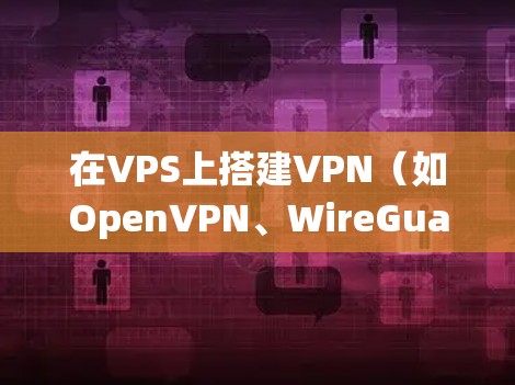 在VPS上搭建VPN(如OpenVPN、WireGuard或Shadowsocks)可以让您安全地访问互联网或绕过地域限制。以下是简明步骤和注意事项