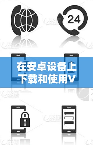 在安卓设备上下载和使用VPN需要谨慎操作，确保安全性和合法性。以下是分步指南及注意事项