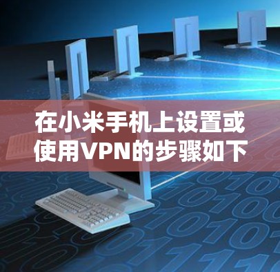 在小米手机上设置或使用VPN的步骤如下，适用于大部分小米机型（如Redmi系列）