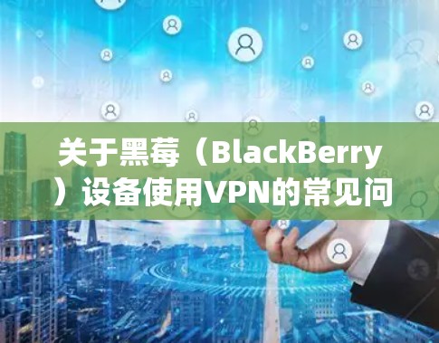 关于黑莓（BlackBerry）设备使用VPN的常见问题及解决方案，以下是详细解答