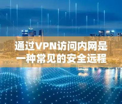 通过VPN访问内网是一种常见的安全远程访问方案,以下是关键步骤和注意事项
