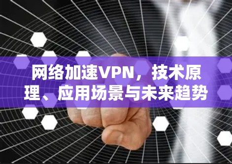 网络加速VPN，技术原理、应用场景与未来趋势