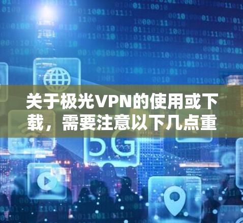 关于极光VPN的使用或下载,需要注意以下几点重要信息