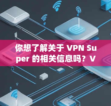 你想了解关于 VPN Super 的相关信息吗？VPN Super 可能是指某个特定的 VPN 服务，也可能是一个泛指的高性能或高级 VPN。以下是一些可能的解释和建议