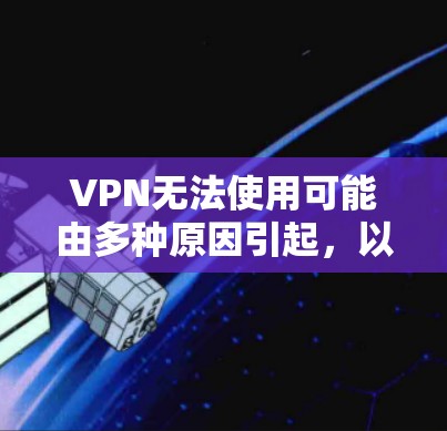 VPN无法使用可能由多种原因引起，以下是逐步排查和解决的步骤