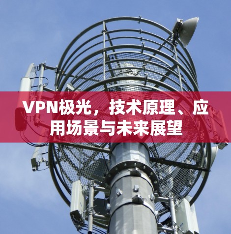 VPN极光，技术原理、应用场景与未来展望