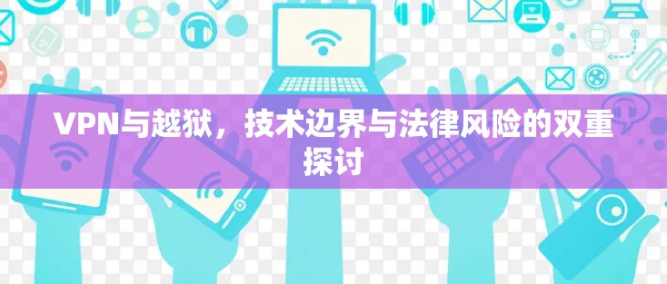 VPN与越狱，技术边界与法律风险的双重探讨