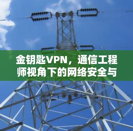 金钥匙VPN,通信工程师视角下的网络安全与隐私保护