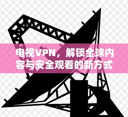 电视VPN,解锁全球内容与安全观看的新方式