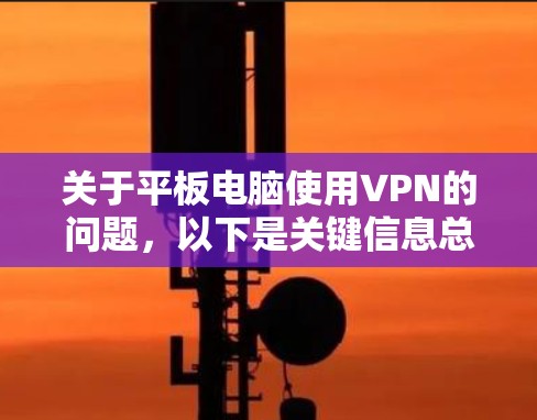关于平板电脑使用VPN的问题，以下是关键信息总结和分步指南