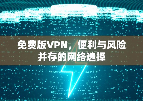 免费版VPN,便利与风险并存的网络选择