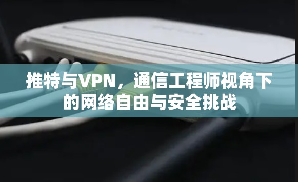 推特与VPN,通信工程师视角下的网络自由与安全挑战