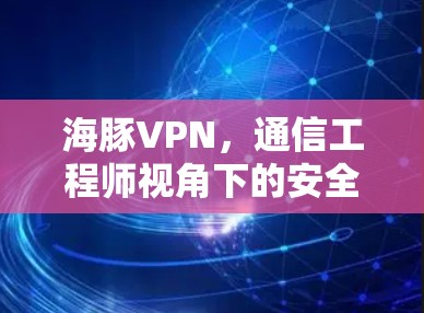 海豚VPN,通信工程师视角下的安全与隐私保护利器