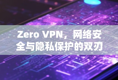 Zero VPN，网络安全与隐私保护的双刃剑