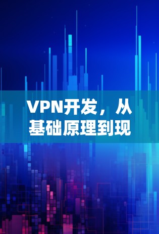 VPN开发,从基础原理到现代应用 VPN开发,从基础原理到现代应用