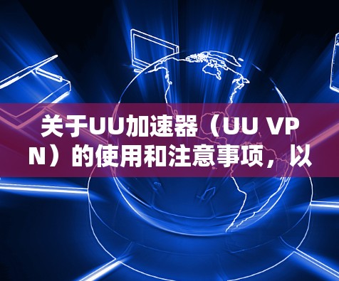 关于UU加速器（UU VPN）的使用和注意事项，以下是关键信息整理