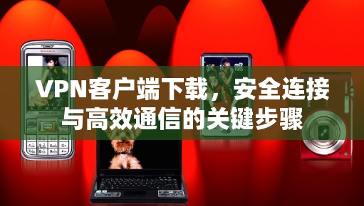 VPN客户端下载,安全连接与高效通信的关键步骤 VPN客户端下载,安全连接与高效通信的关键步骤