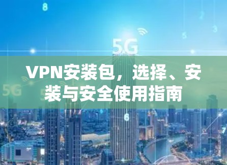 VPN安装包，选择、安装与安全使用指南