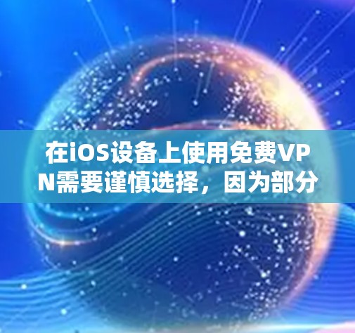 在iOS设备上使用免费VPN需要谨慎选择，因为部分免费VPN可能存在隐私风险（如记录用户数据、植入广告等）以下是一些相对可靠的选择及注意事项