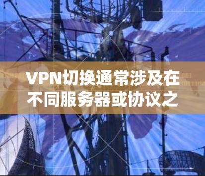 VPN切换通常涉及在不同服务器或协议之间转换,以优化连接速度、绕过限制或增强隐私保护。以下是关键步骤和注意事项