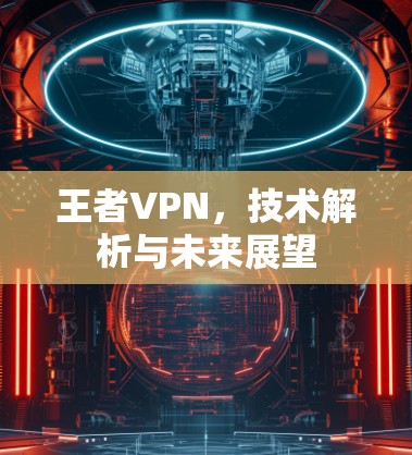 王者VPN,技术解析与未来展望 王者VPN,技术解析与未来展望