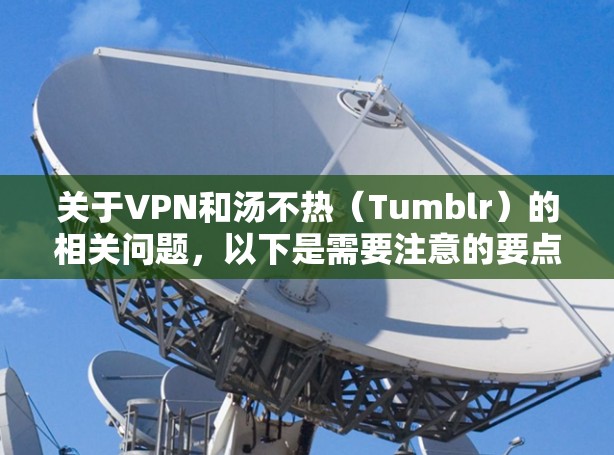 关于VPN和汤不热(Tumblr)的相关问题,以下是需要注意的要点 关于VPN和汤不热(Tumblr)的相关问题,以下是需要注意的要点