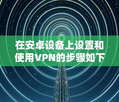 在安卓设备上设置和使用VPN的步骤如下，适用于大多数安卓版本（具体选项可能因手机型号或系统版本略有不同）