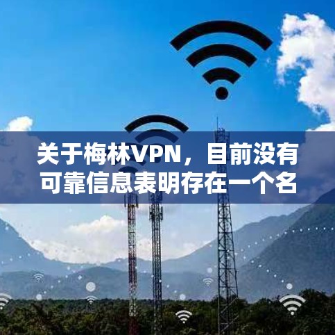 关于梅林VPN,目前没有可靠信息表明存在一个名为梅林的知名VPN服务。如果您指的是某种VPN工具或相关技术,以下是一些需要注意的关键信息