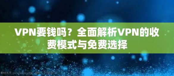 VPN要钱吗？全面解析VPN的收费模式与免费选择