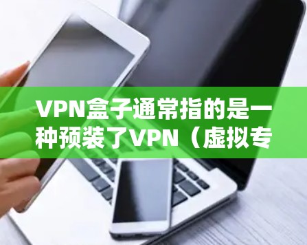 VPN盒子通常指的是一种预装了VPN(虚拟专用网络)服务的硬件设备,可以直接连接家庭或办公室的网络,为所有通过该设备上网的终端提供加密和匿名访问功能。以下是关于VPN盒子的详细介绍