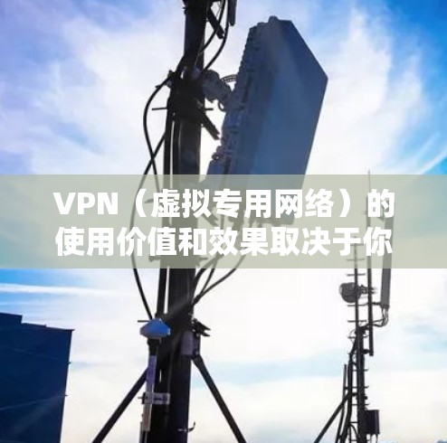 VPN（虚拟专用网络）的使用价值和效果取决于你的具体需求和使用场景，以下是一些关键点供参考