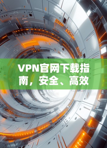 VPN官网下载指南，安全、高效获取VPN服务的全流程解析
