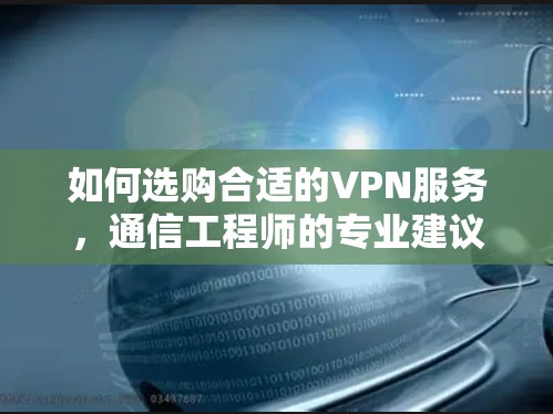 如何选购合适的VPN服务,通信工程师的专业建议