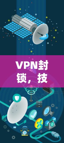VPN封锁，技术解析与应对策略