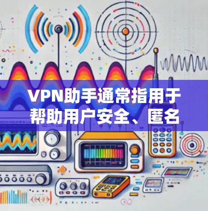 VPN助手通常指用于帮助用户安全、匿名地访问互联网的工具或软件，其核心功能是加密网络连接并隐藏真实IP地址。以下是关于VPN助手的关键信息和使用建议