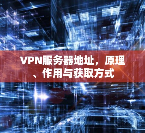 VPN服务器地址，原理、作用与获取方式