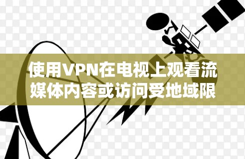使用VPN在电视上观看流媒体内容或访问受地域限制的服务,通常需要以下步骤和注意事项