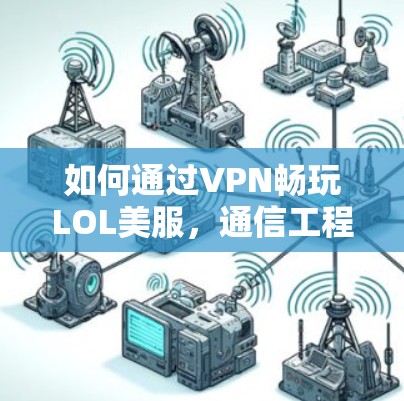 如何通过VPN畅玩LOL美服，通信工程师的实用指南