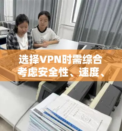 选择VPN时需综合考虑安全性、速度、隐私政策、服务器分布及使用场景，以下为关键因素和推荐指南