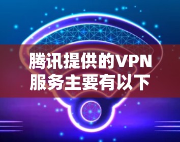 腾讯提供的VPN服务主要有以下两种，具体用途和特点如下