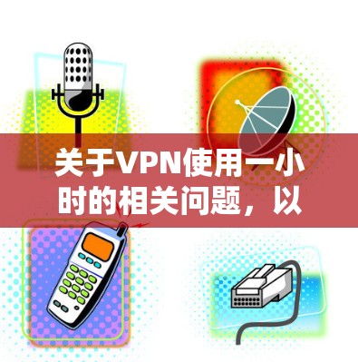 关于VPN使用一小时的相关问题，以下是一些关键信息和建议，供你参考