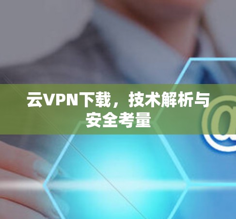 云VPN下载，技术解析与安全考量