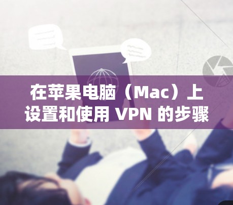 在苹果电脑（Mac）上设置和使用 VPN 的步骤如下，分为系统原生配置和第三方客户端两种方式