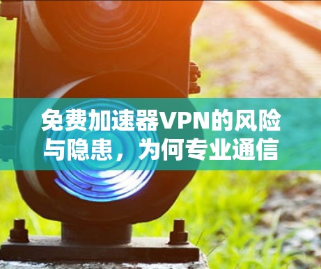 免费加速器VPN的风险与隐患，为何专业通信工程师不建议使用？