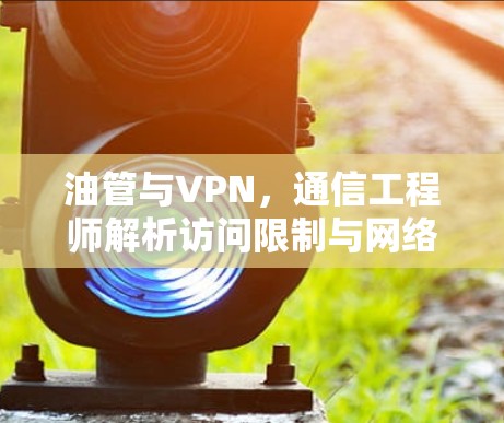 油管与VPN，通信工程师解析访问限制与网络自由的平衡
