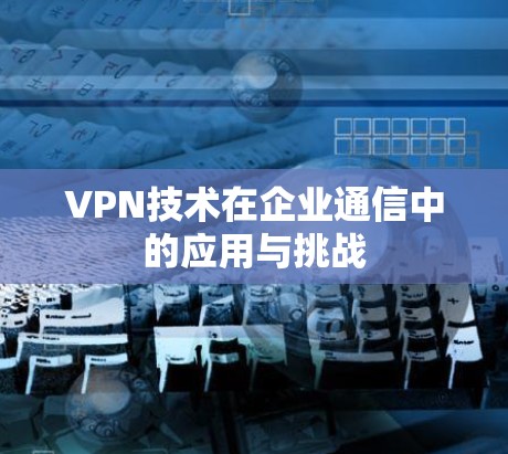 VPN技术在企业通信中的应用与挑战