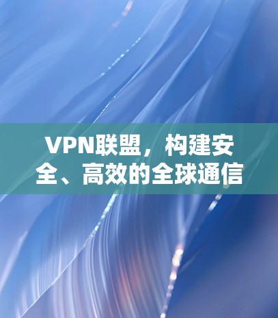 VPN联盟,构建安全、高效的全球通信网络