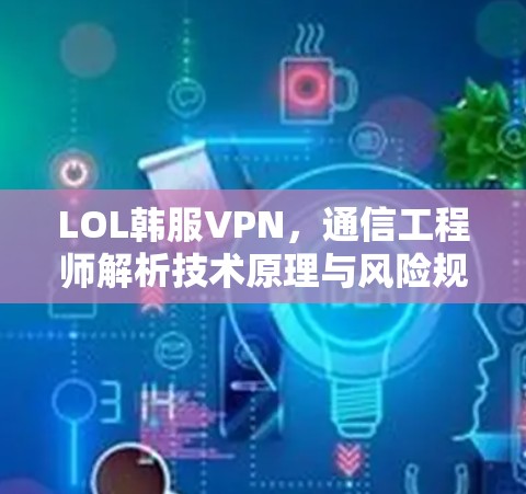 LOL韩服VPN,通信工程师解析技术原理与风险规避